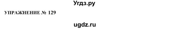 ГДЗ (Решебник к учебнику 2022) по русскому языку 10 класс Н.Г. Гольцова / учебник 2022 / часть 1 / упражнение / 129