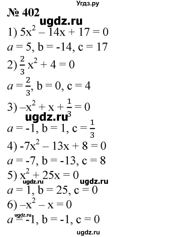 402. (Устно.) Назвать коэффициенты и свободный член квадратного уравнения:
1) 5х^2 - 14х +17 = 0;
2) 2/3 х^2 + 4 = 0;
3) –х^2 + х + 1/8 = 0;
4) -7х^2 - 13х + 8 = 0;
5) х2 +^ 25х = 0;
6) –х^2-х = 0.